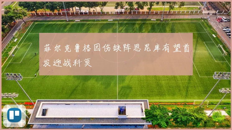 菲尔克鲁格因伤缺阵恩昆库有望首发迎战科莫