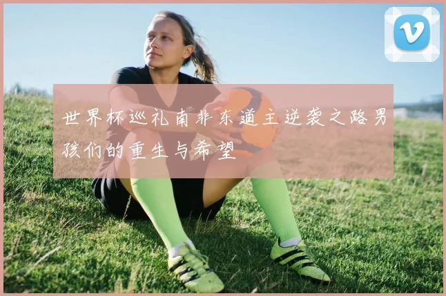 世界杯巡礼南非东道主逆袭之路男孩们的重生与希望