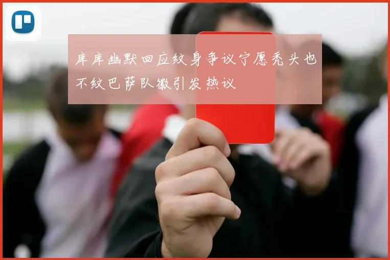 库库幽默回应纹身争议宁愿秃头也不纹巴萨队徽引发热议