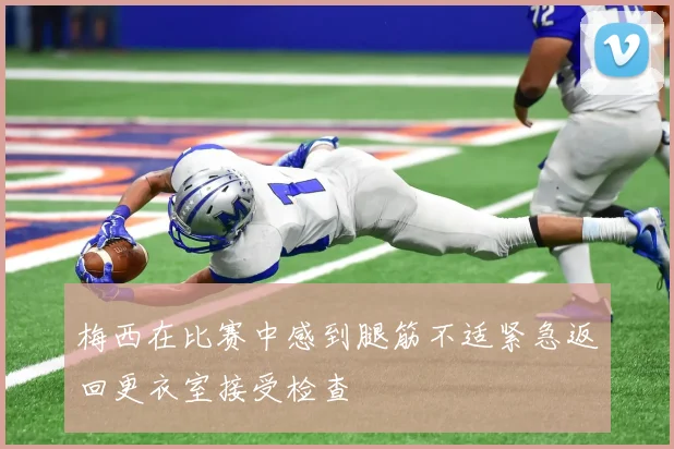 梅西在比赛中感到腿筋不适紧急返回更衣室接受检查