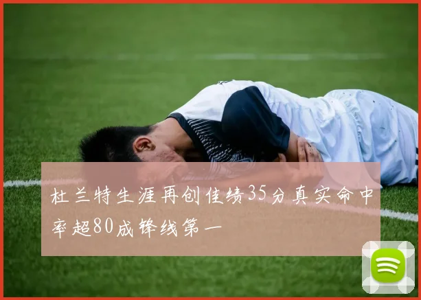 杜兰特生涯再创佳绩35分真实命中率超80成锋线第一