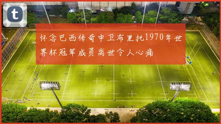 怀念巴西传奇中卫布里托1970年世界杯冠军成员离世令人心痛