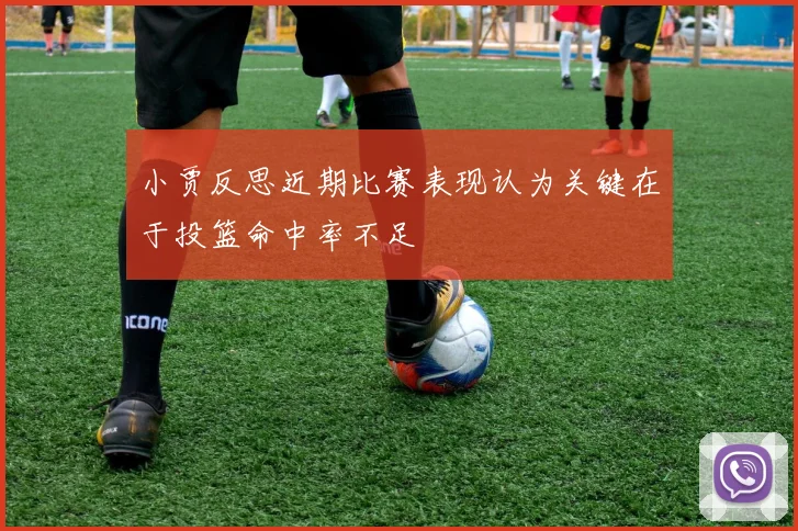 小贾反思近期比赛表现认为关键在于投篮命中率不足