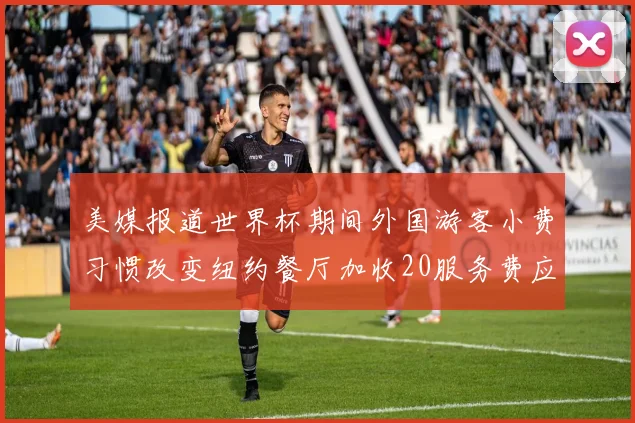 美媒报道世界杯期间外国游客小费习惯改变纽约餐厅加收20服务费应对