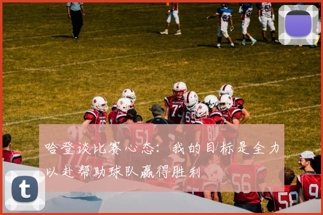 哈登谈比赛心态：我的目标是全力以赴帮助球队赢得胜利