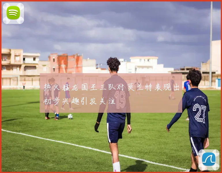 热火猛龙国王三队对莫兰特表现出初步兴趣引发关注