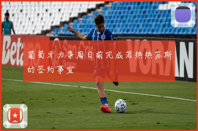 葡萄牙力争周日前完成若热热苏斯的签约事宜