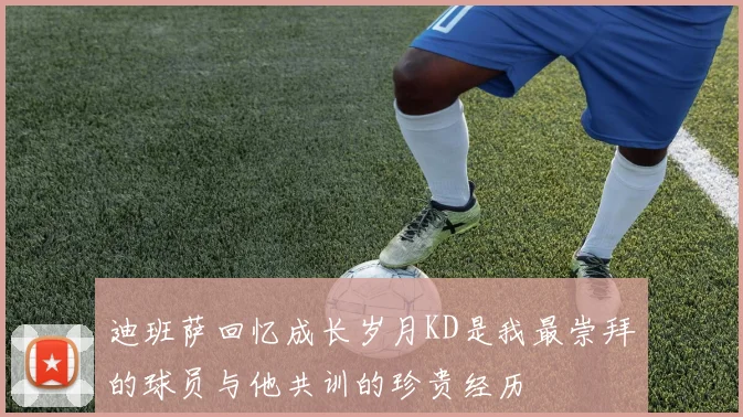 迪班萨回忆成长岁月KD是我最崇拜的球员与他共训的珍贵经历