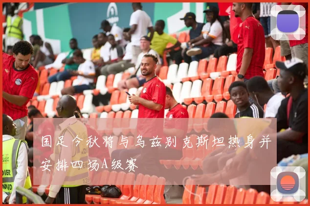 国足今秋将与乌兹别克斯坦热身并安排四场A级赛