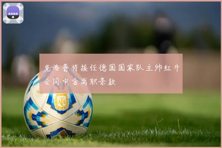 克洛普将接任德国国家队主帅红牛合同中含离职条款