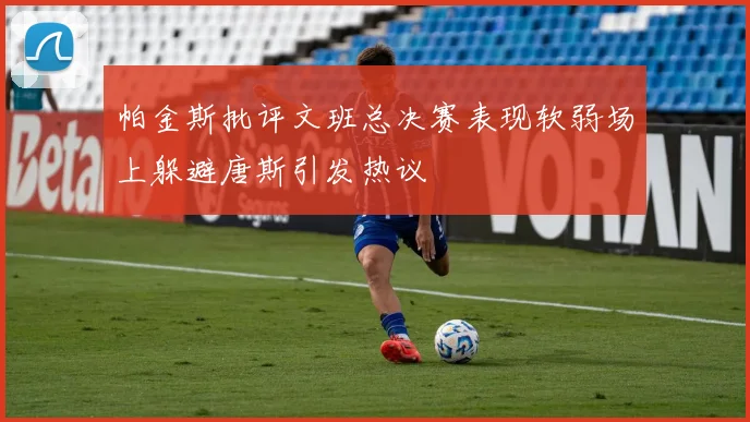 帕金斯批评文班总决赛表现软弱场上躲避唐斯引发热议