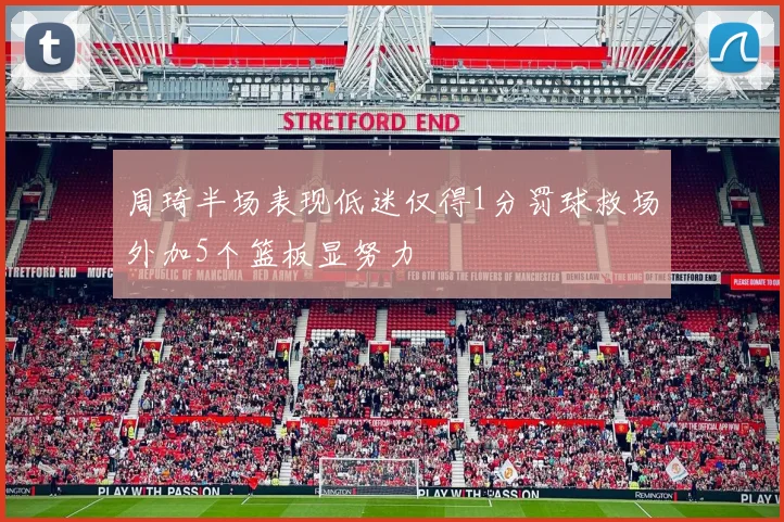 周琦半场表现低迷仅得1分罚球救场外加5个篮板显努力