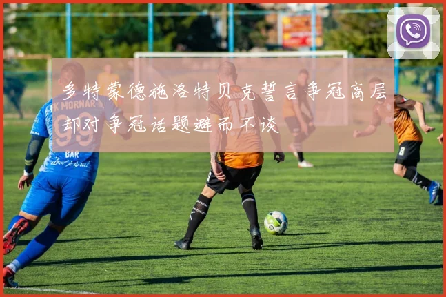 多特蒙德施洛特贝克誓言争冠高层却对争冠话题避而不谈