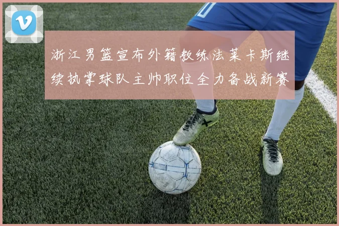 浙江男篮宣布外籍教练法莱卡斯继续执掌球队主帅职位全力备战新赛季
