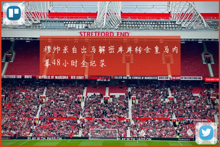 穆帅亲自出马解密库库转会皇马内幕48小时全记录