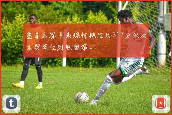 墨菲本赛季表现惊艳场均317分仅次东契奇位列联盟第二