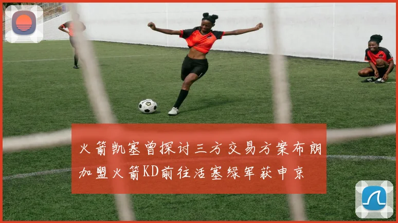 火箭凯塞曾探讨三方交易方案布朗加盟火箭KD前往活塞绿军获申京