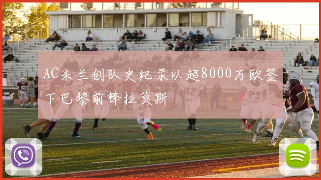 AC米兰创队史纪录以超8000万欧签下巴黎前锋拉莫斯