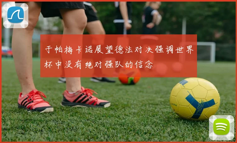 于帕梅卡诺展望德法对决强调世界杯中没有绝对强队的信念