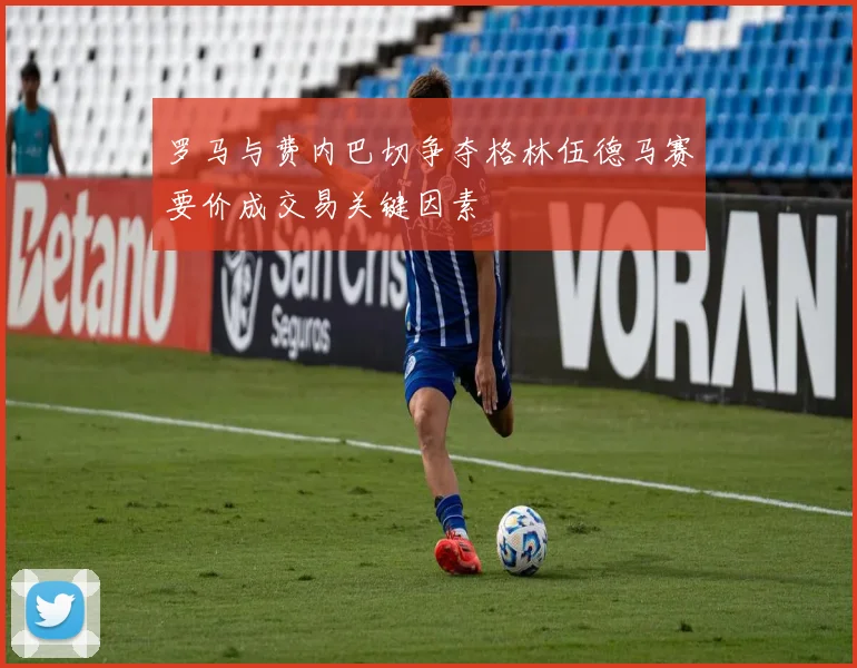 罗马与费内巴切争夺格林伍德马赛要价成交易关键因素
