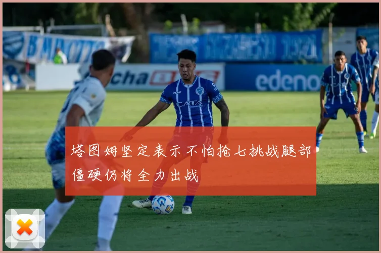 塔图姆坚定表示不怕抢七挑战腿部僵硬仍将全力出战