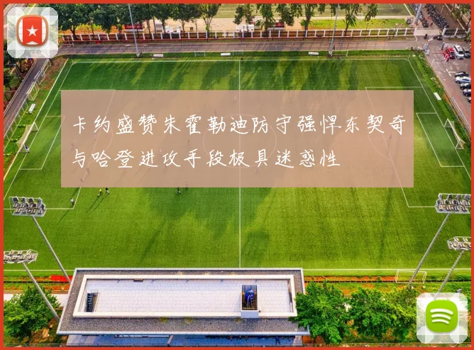 卡约盛赞朱霍勒迪防守强悍东契奇与哈登进攻手段极具迷惑性