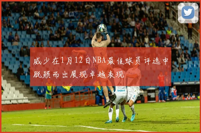 威少在1月12日NBA最佳球员评选中脱颖而出展现卓越表现