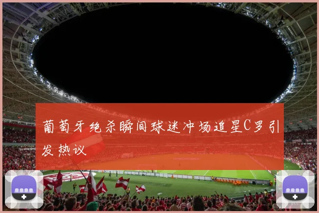 葡萄牙绝杀瞬间球迷冲场追星C罗引发热议