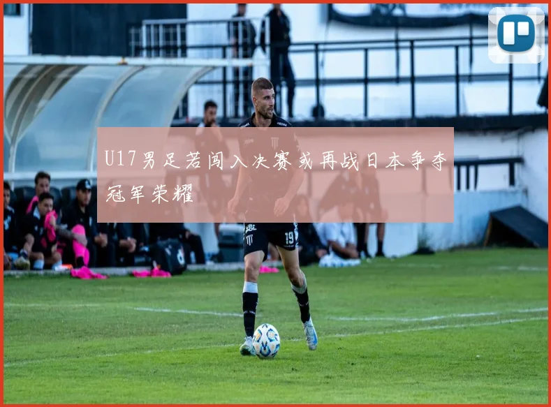 U17男足若闯入决赛或再战日本争夺冠军荣耀