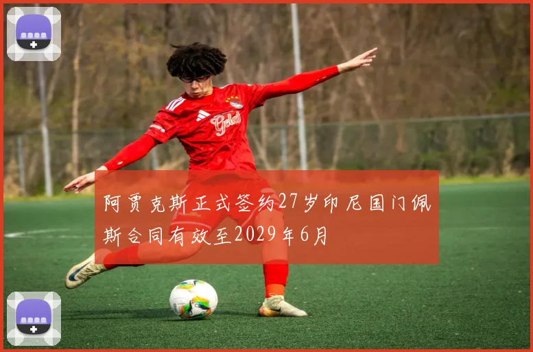 阿贾克斯正式签约27岁印尼国门佩斯合同有效至2029年6月