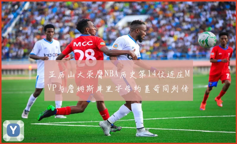 亚历山大荣膺NBA历史第14位连庄MVP与詹姆斯库里字母约基奇同列传奇行列