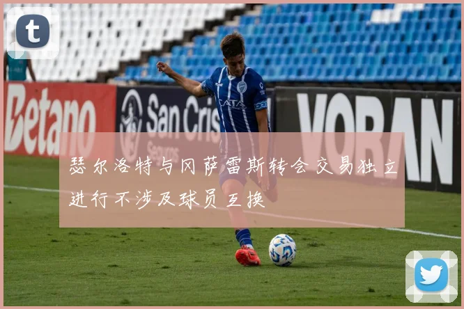 瑟尔洛特与冈萨雷斯转会交易独立进行不涉及球员互换