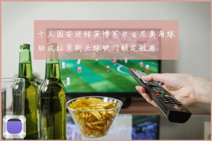十人国安逆转英博塞尔吉尼奥角球助攻拉莫斯头球破门锁定胜局